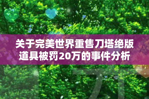 关于完美世界重售刀塔绝版道具被罚20万的事件分析 关于完美世界重售刀塔绝版道具被罚20万的事件分析