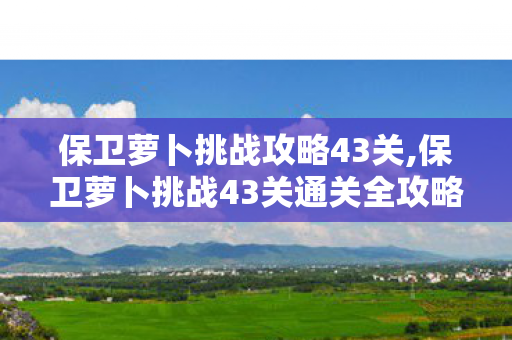 保卫萝卜挑战攻略43关,保卫萝卜挑战43关通关全攻略,告别卡关烦恼 保卫萝卜挑战攻略43关,保卫萝卜挑战43关通关全攻略,告别卡关烦恼