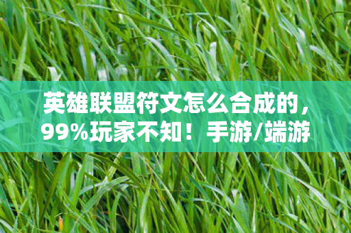 英雄联盟符文怎么合成的,99%玩家不知!手游/端游/主机符文合成竟差300%效率? 英雄联盟符文怎么合成的,99%玩家不知!手游/端游/主机符文合成竟差300%效率?