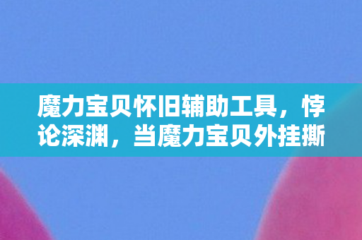 魔力宝贝怀旧辅助工具，悖论深渊，当魔力宝贝外挂撕碎自由意志，你的选择还剩几分真实？