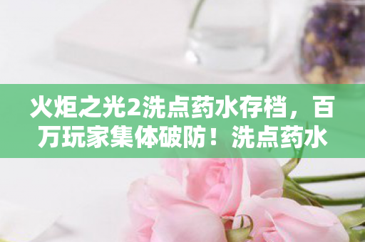 火炬之光2洗点药水存档,百万玩家集体破防!洗点药水谜团,氪金大佬与零氪党的冰火两重天 火炬之光2洗点药水存档,百万玩家集体破防!洗点药水谜团,氪金大佬与零氪党的冰火两重天