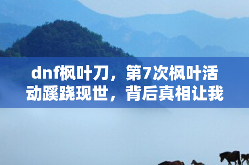 dnf枫叶刀，第7次枫叶活动蹊跷现世，背后真相让我后背发凉！