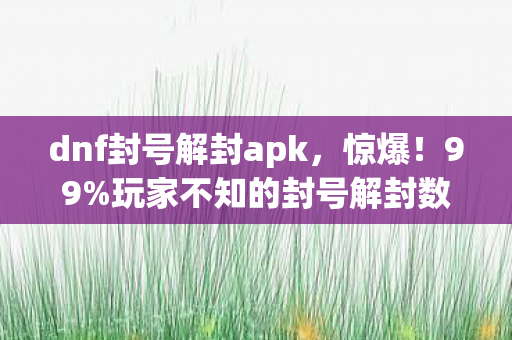 dnf封号解封apk,惊爆!99%玩家不知的封号解封数值密码,策划暗改实锤! dnf封号解封apk,惊爆!99%玩家不知的封号解封数值密码,策划暗改实锤!