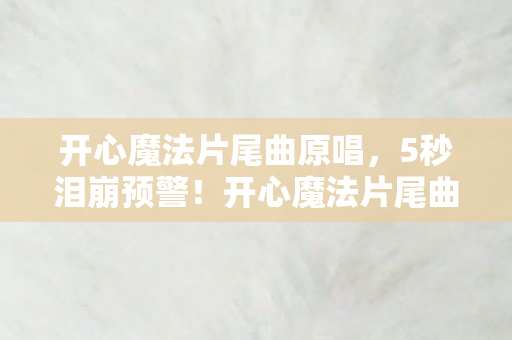 开心魔法片尾曲原唱,5秒泪崩预警!开心魔法片尾曲藏着多少人的青春暗号? 开心魔法片尾曲原唱,5秒泪崩预警!开心魔法片尾曲藏着多少人的青春暗号?