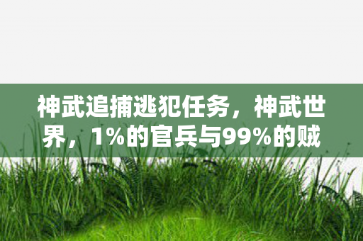 神武追捕逃犯任务,神武世界,1%的官兵与99%的贼,谁才是真正的困兽? 神武追捕逃犯任务,神武世界,1%的官兵与99%的贼,谁才是真正的困兽?