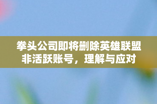拳头公司即将删除英雄联盟非活跃账号,理解与应对 拳头公司即将删除英雄联盟非活跃账号,理解与应对