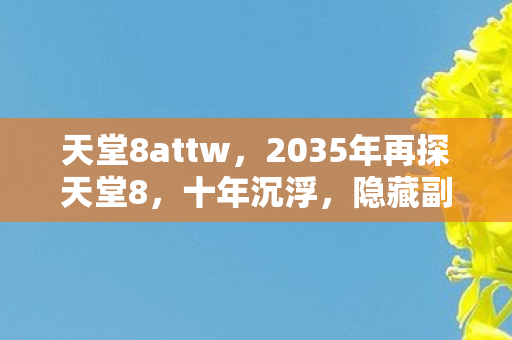 天堂8attw，2035年再探天堂8，十年沉浮，隐藏副本藏着怎样的惊天秘密？