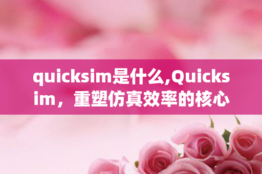 quicksim是什么,Quicksim,重塑仿真效率的核心技术力量 quicksim是什么,Quicksim,重塑仿真效率的核心技术力量