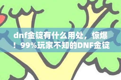 dnf金锭有什么用处,惊爆!99%玩家不知的DNF金锭隐藏玩法,错过再等十年! dnf金锭有什么用处,惊爆!99%玩家不知的DNF金锭隐藏玩法,错过再等十年!