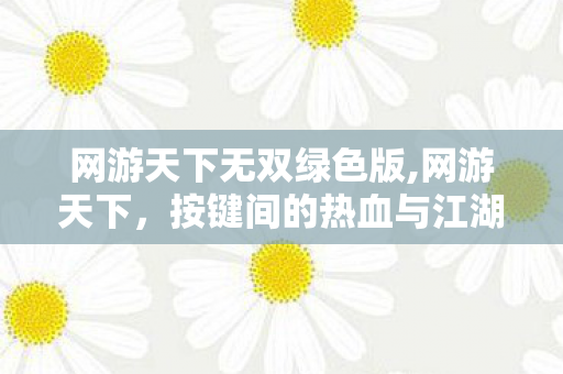 网游天下无双绿色版,网游天下,按键间的热血与江湖 网游天下无双绿色版,网游天下,按键间的热血与江湖