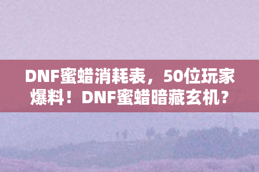 DNF蜜蜡消耗表,50位玩家爆料!DNF蜜蜡暗藏玄机?大神萌新齐喊绷不住了! DNF蜜蜡消耗表,50位玩家爆料!DNF蜜蜡暗藏玄机?大神萌新齐喊绷不住了!