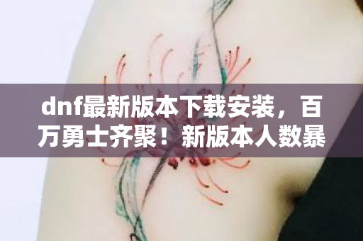 dnf最新版本下载安装,百万勇士齐聚!新版本人数暴涨谜团,谁在偷偷破防? dnf最新版本下载安装,百万勇士齐聚!新版本人数暴涨谜团,谁在偷偷破防?
