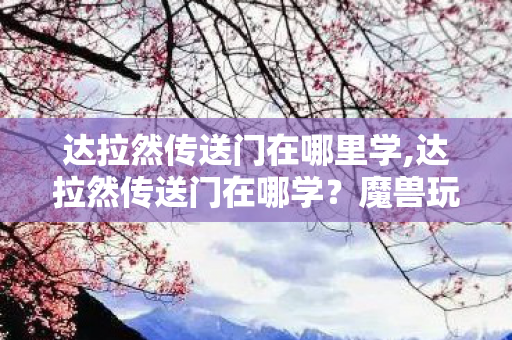 达拉然传送门在哪里学,达拉然传送门在哪学?魔兽玩家的完整指南 达拉然传送门在哪里学,达拉然传送门在哪学?魔兽玩家的完整指南
