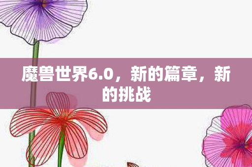魔兽世界6.0,新的篇章,新的挑战 魔兽世界6.0,新的篇章,新的挑战