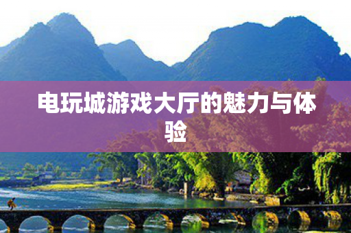 电玩城游戏大厅的魅力与体验 电玩城游戏大厅的魅力与体验