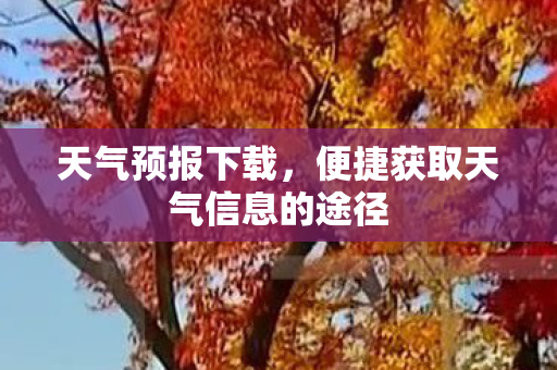 天气预报下载,便捷获取天气信息的途径 天气预报下载,便捷获取天气信息的途径