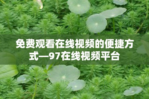 免费观看在线视频的便捷方式—97在线视频平台 免费观看在线视频的便捷方式—97在线视频平台