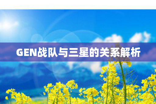 GEN战队与三星的关系解析