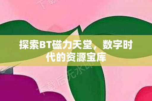 探索BT磁力天堂,数字时代的资源宝库 探索BT磁力天堂,数字时代的资源宝库