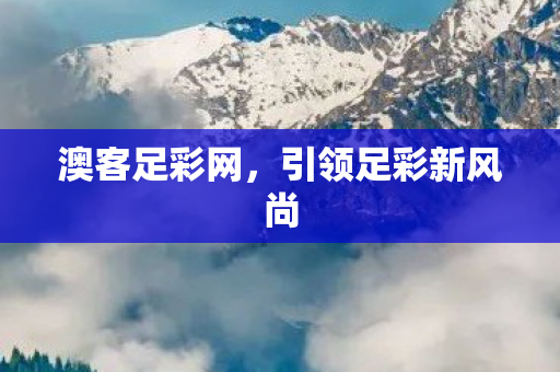 澳客足彩网，引领足彩新风尚