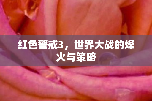 红色警戒3,世界大战的烽火与策略 红色警戒3,世界大战的烽火与策略