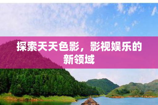 探索天天色影,影视娱乐的新领域 探索天天色影,影视娱乐的新领域