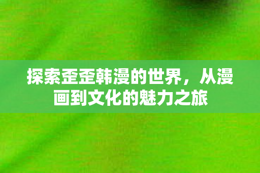 探索歪歪韩漫的世界,从漫画到文化的魅力之旅 探索歪歪韩漫的世界,从漫画到文化的魅力之旅