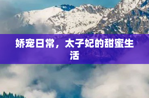 娇宠日常,太子妃的甜蜜生活 娇宠日常,太子妃的甜蜜生活