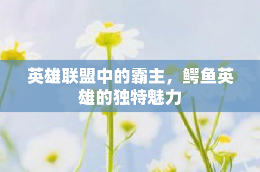 英雄联盟中的霸主，鳄鱼英雄的独特魅力
