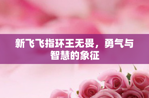 新飞飞指环王无畏,勇气与智慧的象征 新飞飞指环王无畏,勇气与智慧的象征