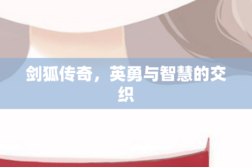 剑狐传奇，英勇与智慧的交织