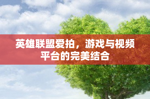 英雄联盟爱拍，游戏与视频平台的完美结合