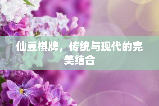仙豆棋牌,传统与现代的完美结合 仙豆棋牌,传统与现代的完美结合