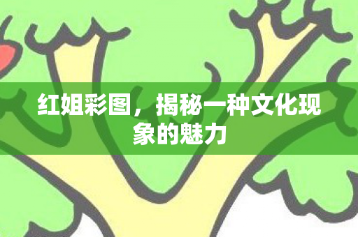 红姐彩图,揭秘一种文化现象的魅力 红姐彩图,揭秘一种文化现象的魅力