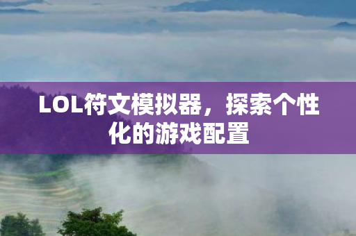 LOL符文模拟器,探索个性化的游戏配置 LOL符文模拟器,探索个性化的游戏配置