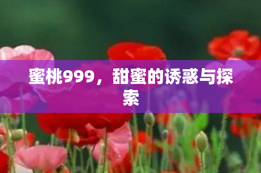 蜜桃999，甜蜜的诱惑与探索