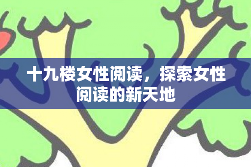 十九楼女性阅读,探索女性阅读的新天地 十九楼女性阅读,探索女性阅读的新天地