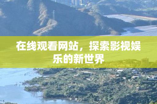 在线观看网站,探索影视娱乐的新世界 在线观看网站,探索影视娱乐的新世界