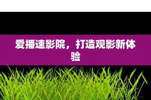 爱播速影院,打造观影新体验 爱播速影院,打造观影新体验