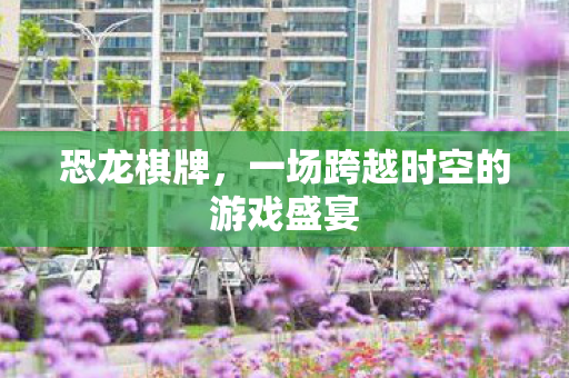 恐龙棋牌,一场跨越时空的游戏盛宴 恐龙棋牌,一场跨越时空的游戏盛宴
