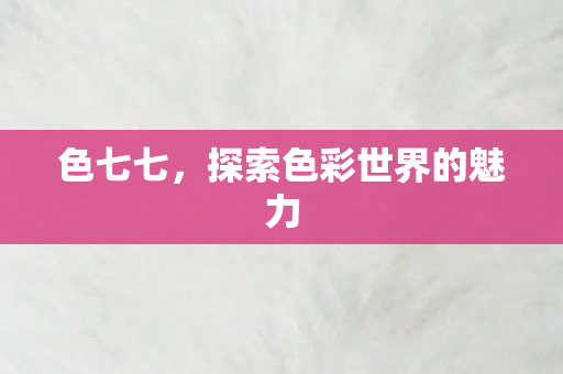 色七七,探索色彩世界的魅力 色七七,探索色彩世界的魅力