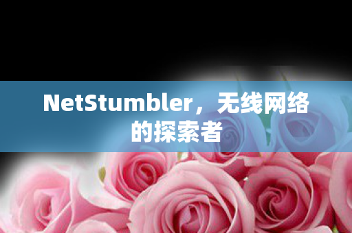 NetStumbler,无线网络的探索者 NetStumbler,无线网络的探索者