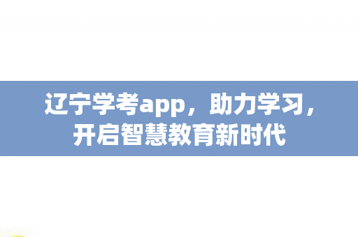 辽宁学考app,助力学习,开启智慧教育新时代 辽宁学考app,助力学习,开启智慧教育新时代