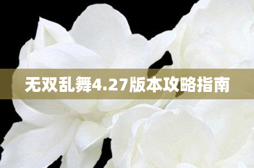 无双乱舞4.27版本攻略指南
