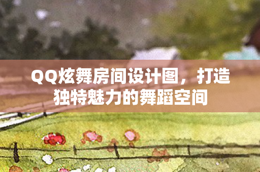 QQ炫舞房间设计图，打造独特魅力的舞蹈空间