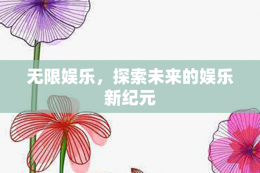 无限娱乐，探索未来的娱乐新纪元