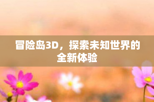 冒险岛3D,探索未知世界的全新体验 冒险岛3D,探索未知世界的全新体验