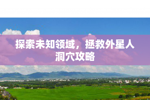 探索未知领域，拯救外星人洞穴攻略