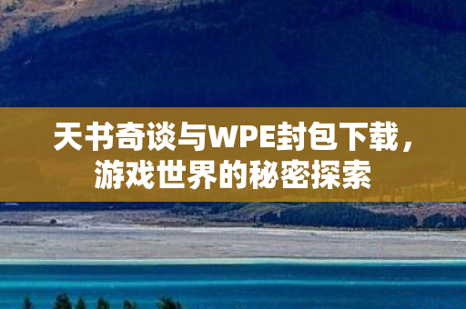 天书奇谈与WPE封包下载,游戏世界的秘密探索 天书奇谈与WPE封包下载,游戏世界的秘密探索