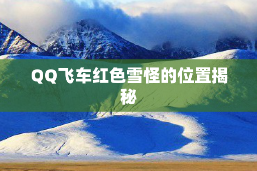 QQ飞车红色雪怪的位置揭秘 QQ飞车红色雪怪的位置揭秘